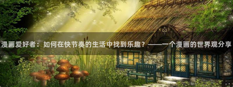 喵趣漫画下载免费版：漫画爱好者：如何在快节奏的生活中找到乐趣？——一个漫画的世界观分享