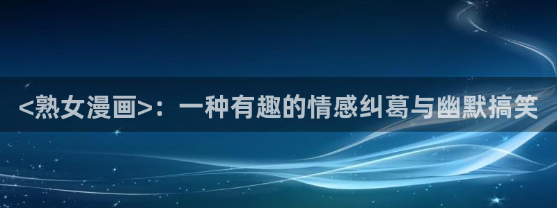 喵趣漫画最新的消息：<熟女漫画>：一种有趣的情感纠葛与幽默搞笑
