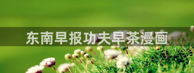 下载喵趣漫画：东南早报功夫早茶漫画