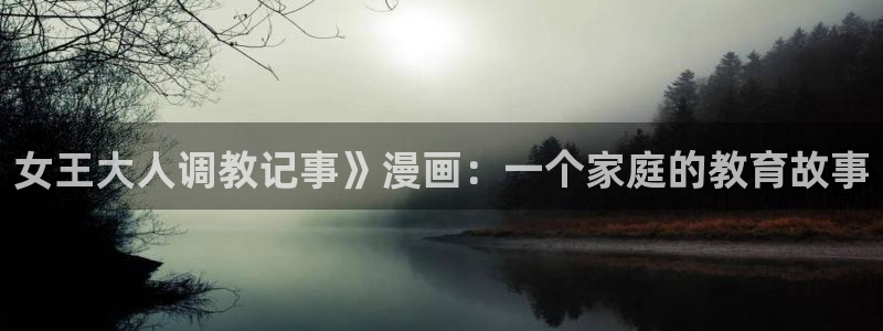 喵趣漫画最新版本是多少：女王大人调教记事》漫画：一个家庭的教育故事