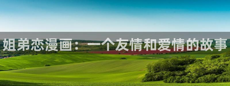 新喵趣漫画最新版：姐弟恋漫画：一个友情和爱情的故事