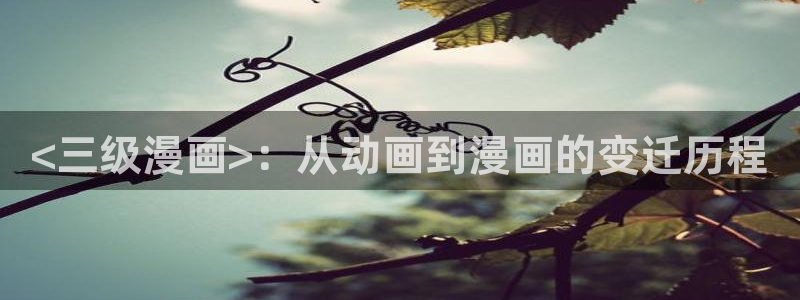 喵趣免费漫画下载：<三级漫画>：从动画到漫画的变迁历程