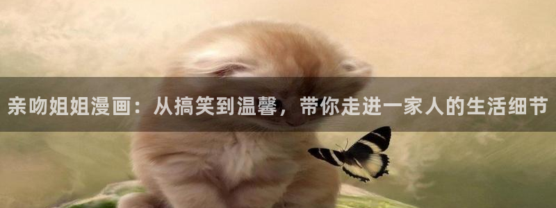 喵趣漫画正版官网：亲吻姐姐漫画：从搞笑到温馨，带你走进一家人的生活细节