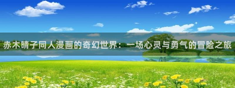 喵趣漫画在线免费观看：赤木晴子同人漫画的奇幻世界：一场心灵与勇气的冒险之旅