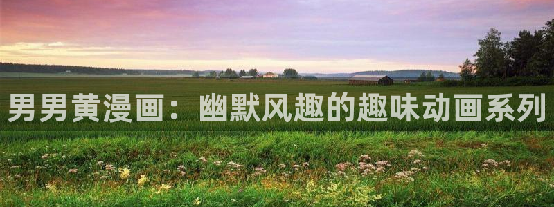 喵趣漫画免费下载：男男黄漫画：幽默风趣的趣味动画系列