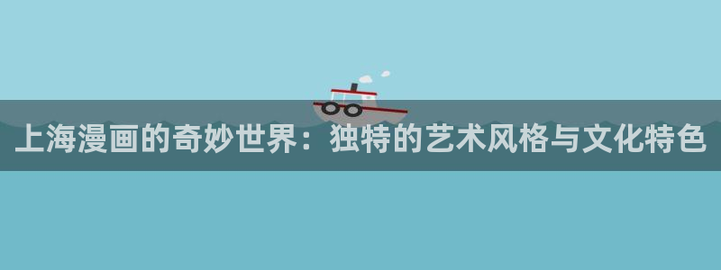 喵趣二次元漫画下载：上海漫画的奇妙世界：独特的艺术风格与文化特色