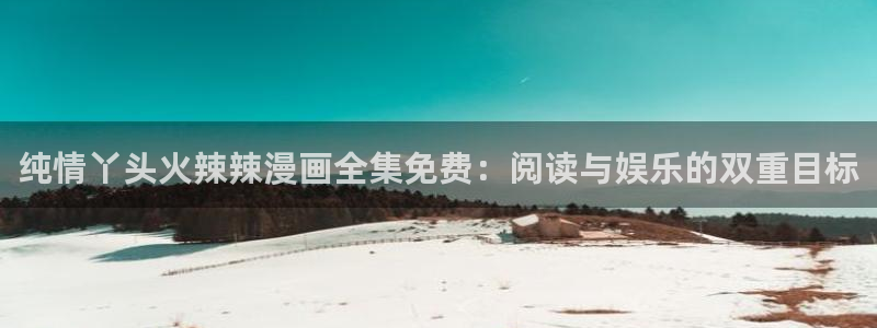 喵趣漫画下载官网：纯情丫头火辣辣漫画全集免费：阅读与娱乐的双重目标