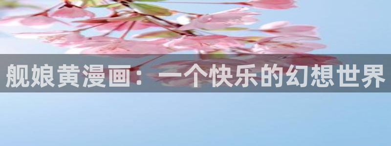 喵趣漫画未删减：舰娘黄漫画：一个快乐的幻想世界