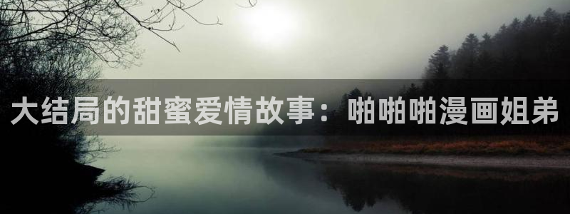 喵趣漫画官网网址：大结局的甜蜜爱情故事：啪啪啪漫画姐弟