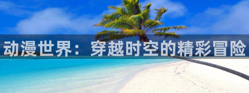 喵趣漫画最新版本app下载：动漫世界：穿越时空的精彩冒险