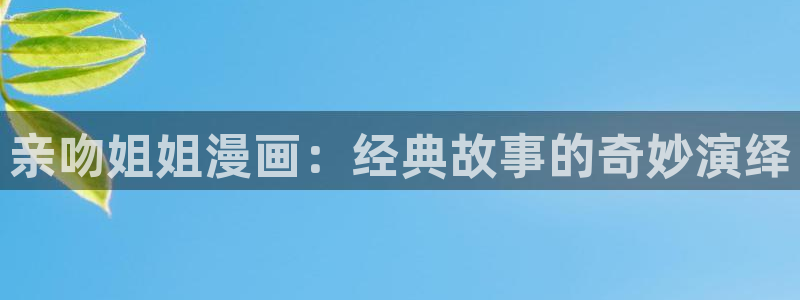 喵趣漫画app官网入口：亲吻姐姐漫画：经典故事的奇妙演绎